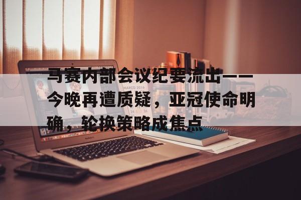 开云中国-包含马赛内部会议纪要流出——今晚再遭质疑，亚冠使命明确，轮换策略成焦点的词条