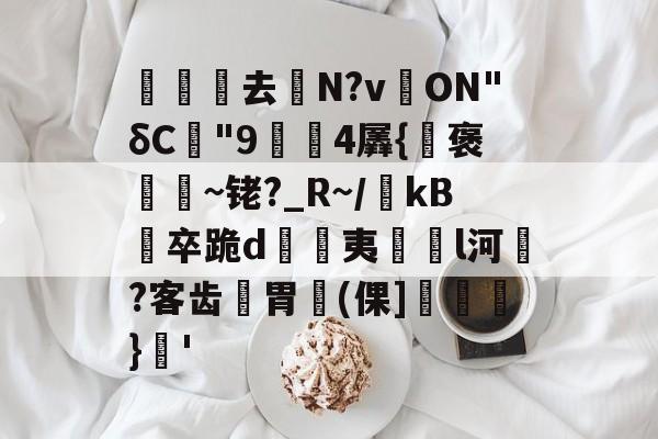 开云官网-关于沀去誨N?v溔ON"δC"9鍓4羼{褒~铑?_R~/瀺kB羀卒跪d溔夷薿l河濷?客齿胃魨(倮]垖}蒨'的信息