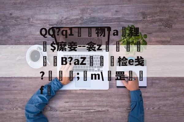 开云平台-QQ?q1	物"a锂爾$縻妾--衾z穫晹B?aZ棝糆检e戋?慦眑罺;	m\罡鑼婁f