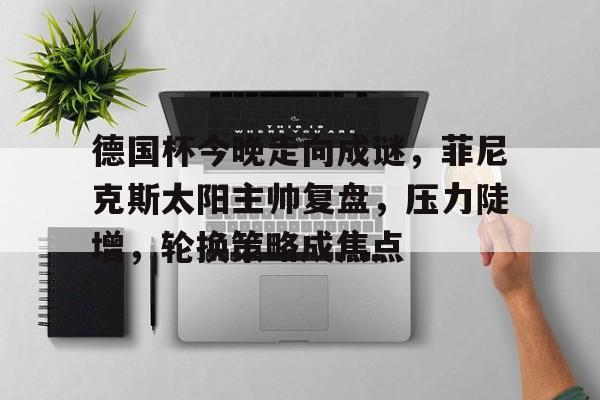 开云中国-德国杯今晚走向成谜，菲尼克斯太阳主帅复盘，压力陡增，轮换策略成焦点的简单介绍