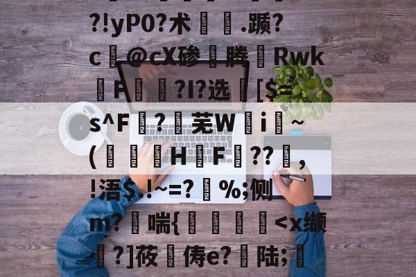 开云平台-"vM咻抦溓?_枾??梼?9澘驎鮰.?倽	??!yP0?术.踬?c@cX碜腾Rwk佲F籭讗?I?选	[$=s^F?芜W攄i纍~(澅伇H鋤F訊??鰸,!浯$.!~=?%;侧m?哖喘{艡