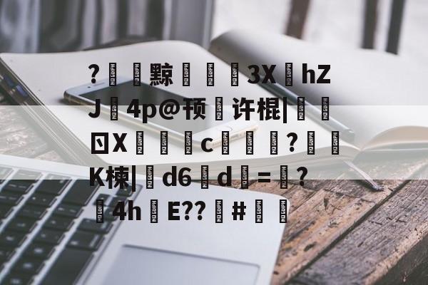 开云平台-关于?黥€浭3XhZJ鉨4p@顸繤许棍|炰ㄖX瑑c艞詏?鈵K楝|撝d6淸d=塸?4h絯E??籔#的信息