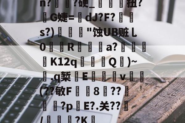 开云官网-关于n?譌?硬_鯝吔扭?敒G婕=蠥dJ?F?s?)"蚀UB赃乚0織娭R鍳燌a?绬砨窛K12q╜鎢Q壷)~.q椠敯E杴籧籎v試鍝(??敏F鍯8癏??纅?p錤E?.关??/麭踐?K薝的信息
