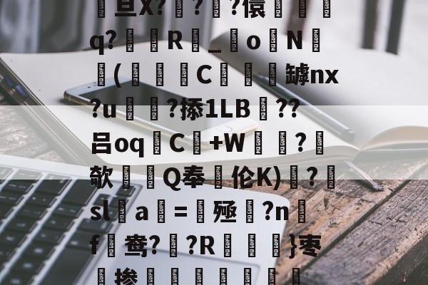 开云登录-关于駨旦X???儇誃踈q?毲R_o毨N顑槬(獼矻C餿罅nx?u颭粈?掭1LB??吕oqC+W鼂沬?欹Q奉伦K)糱?擔sl蠚a搑=揔殛?n蹣f謒鸯??R}枣掺棛虊聤的信息