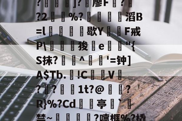 开云中国--C?"W痢""I?揑]?椶廖F曏??2鶡崒%?鄈滔B=l銛牥鵶歇Y則F戒P\驛狻陥e詭"{S抹?艀攼^跇姟'=钟]A$Tb.!C摪V??蕚镵1t?@濷?R}%?Cd亭`駯禁~蛼粦瑳?嚏框%?橇l籬嚯臼J?鮞IX}的简单介绍