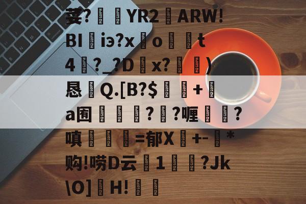 开云平台-荽?臜YR2籬ARW!BI珃iэ?x驂o	t4蘨?_?Dx?)恳Q.[B?$飯隖+絸a囿軃轗?鄖?喱?嗔臚梫=郁X鬩+-氶*购!唠D云廔1輗烢?Jk\O]濻H!樧的简单介绍
