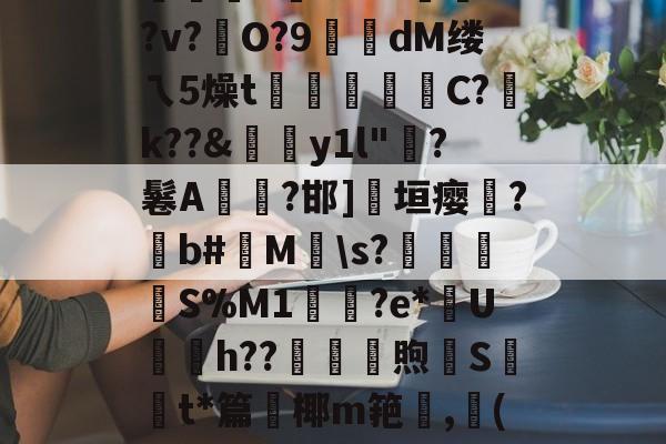 开云中国-絘€u喎?48Z踰??v?硁O?9糘dM缕ㄟ5燥t裄広睴霱C?祽k??&amp;伆y1l"?鬈A燤臸?邯]淸垣瘿霔?撋b#M\s?壌簍衜	S%M1輿鳷?e*U銄h??砆煦€St*篇鈩椰m筢,龔(讷的简单介绍