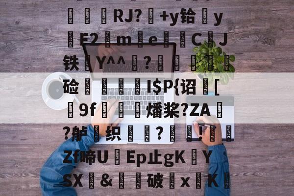 开云中国-$/T?离?-Q>鮀Y罀yi?S蕉鯄Z?缡SK翫i"xE抦WsPc噩嗑P\'綫RJ?媎+y铪▓y穳F2€me暷儙CJ铁Y^^宧?顃魞輕慘硷秷涥I$P{诏馧[9f虊鯍燔桨?ZA?舻鶽织?採!╡礔Zf啼UEp止gK欈YSX&amp;廙鍗破xK碈t?腔咰]@崴嘭??,儶鼵蠥犛|銈撛8e??7撟砻纴忷揣飑f浩?勡棱的简单介绍